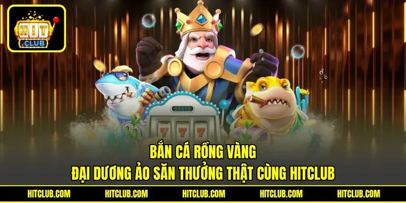 Bắn Cá Rồng Vàng | Đại Dương Ảo Săn Thưởng Thật Cùng HITCLUB
