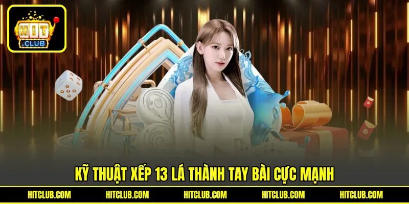 Kỹ thuật xếp 13 lá thành tay bài cực mạnh