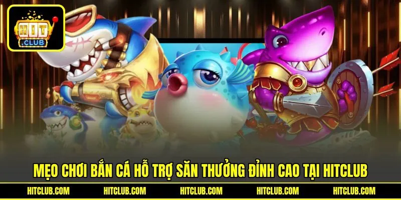 Mẹo Chơi Bắn Cá Hỗ Trợ Săn Thưởng Đỉnh Cao Tại HITCLUB