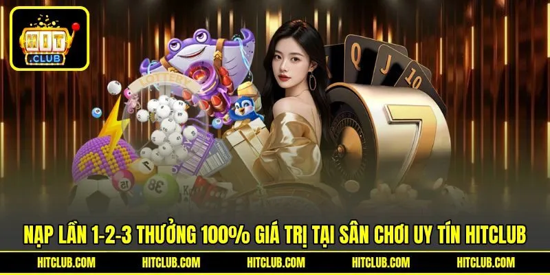 Nạp Lần 1-2-3 Thưởng 100% Giá Trị Tại Sân Chơi Uy Tín HITCLUB