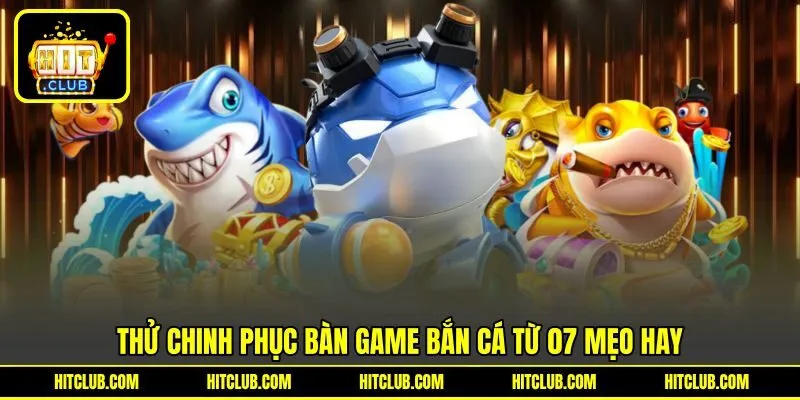 Thử chinh phục bàn game bắn cá từ 07 mẹo hay